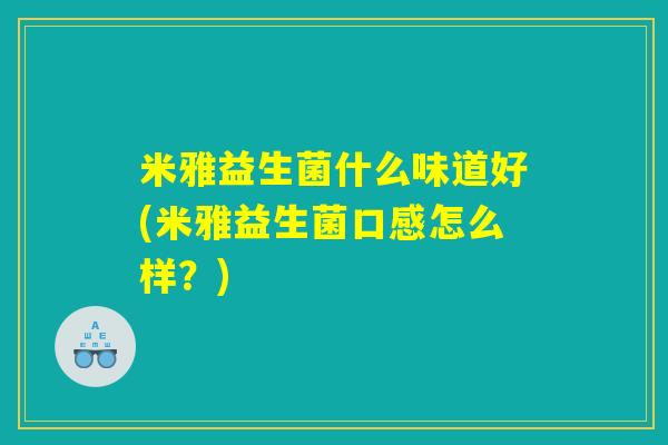 米雅益生菌什么味道好(米雅益生菌口感怎么样?) 米雅益生菌什么味道好(米雅益生菌口感怎么样?)