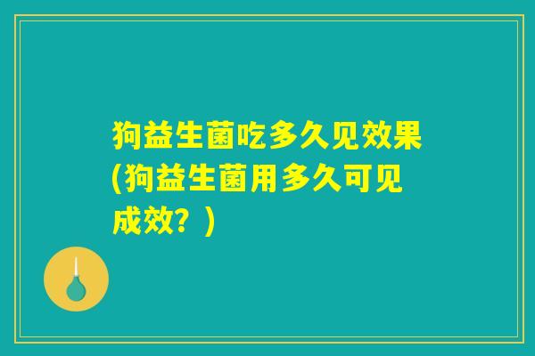 狗益生菌吃多久见效果(狗益生菌用多久可见成效？)