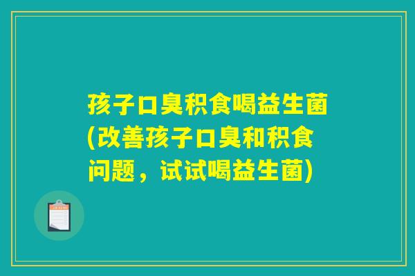 孩子口臭积食喝益生菌(改善孩子口臭和积食问题，试试喝益生菌)