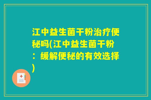 江中益生菌干粉治疗便秘吗(江中益生菌干粉：缓解便秘的有效选择)