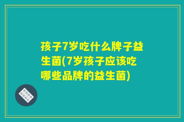 孩子7岁吃什么牌子益生菌(7岁孩子应该吃哪些品牌的益生菌)