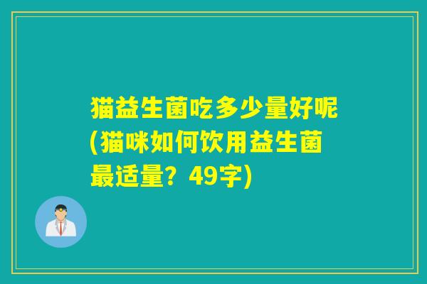 猫益生菌吃多少量好呢(猫咪如何饮用益生菌适量?49字) 猫益生菌吃多少量好呢(猫咪如何饮用益生菌适量?49字)
