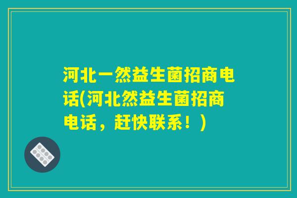 河北一然益生菌招商电话(河北然益生菌招商电话，赶快联系！)