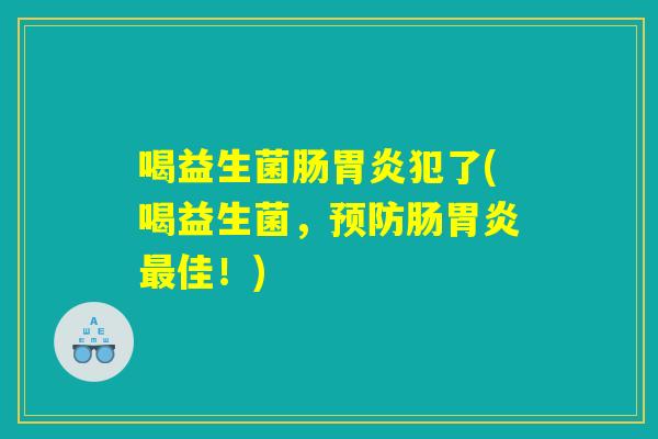 喝益生菌肠胃炎犯了(喝益生菌，预防肠胃炎最佳！)