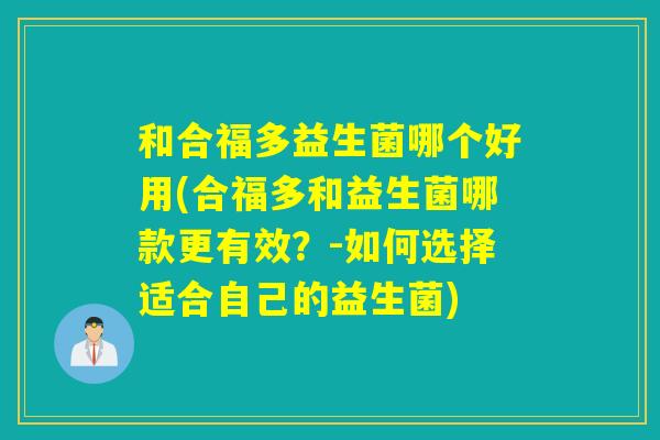 和合福多益生菌哪个好用(合福多和益生菌哪款更有效?-如何选择适合自己的益生菌) 和合福多益生菌哪个好用(合福多和益生菌哪款更有效?-如何选择适合自己的益生菌)