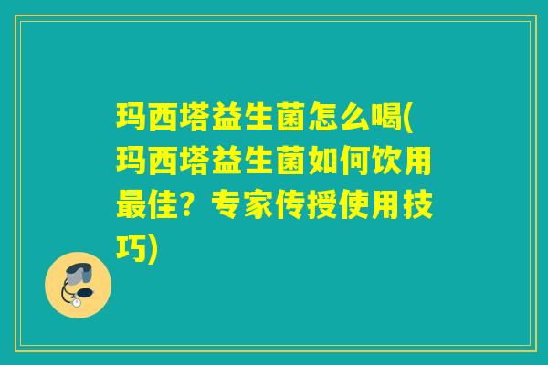 玛西塔益生菌怎么喝(玛西塔益生菌如何饮用最佳？专家传授使用技巧)