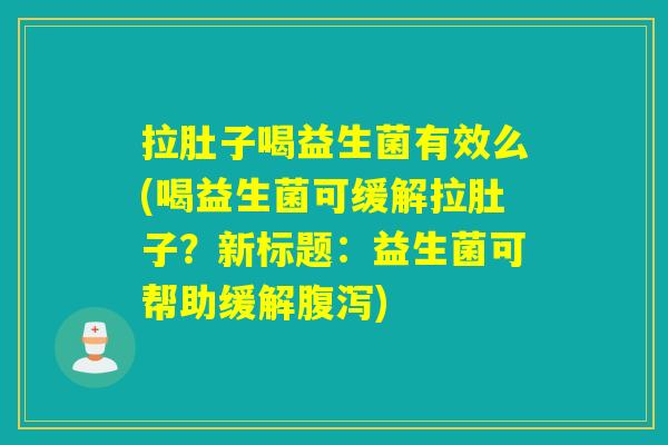 拉肚子喝益生菌有效么(喝益生菌可缓解拉肚子？新标题：益生菌可帮助缓解腹泻)