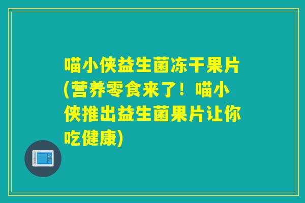 喵小侠益生菌冻干果片(营养零食来了！喵小侠推出益生菌果片让你吃健康)