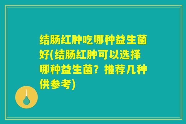结肠红肿吃哪种益生菌好(结肠红肿可以选择哪种益生菌？推荐几种供参考)