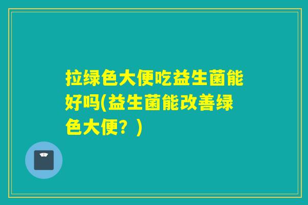 拉绿色大便吃益生菌能好吗(益生菌能改善绿色大便?) 拉绿色大便吃益生菌能好吗(益生菌能改善绿色大便?)