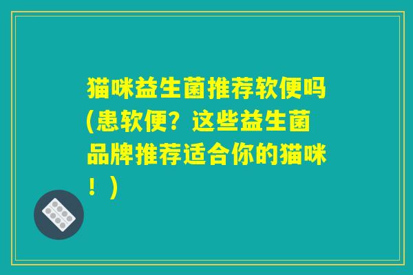 猫咪益生菌推荐软便吗(患软便？这些益生菌品牌推荐适合你的猫咪！)