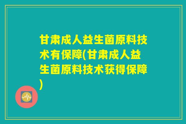 甘肃成人益生菌原料技术有保障(甘肃成人益生菌原料技术获得保障)