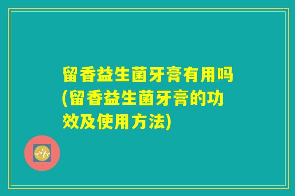 留香益生菌牙膏有用吗(留香益生菌牙膏的功效及使用方法) 留香益生菌牙膏有用吗(留香益生菌牙膏的功效及使用方法)
