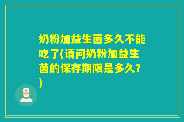 奶粉加益生菌多久不能吃了(请问奶粉加益生菌的保存期限是多久？)