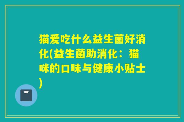猫爱吃什么益生菌好消化(益生菌助消化:猫咪的口味与健康小贴士) 猫爱吃什么益生菌好消化(益生菌助消化:猫咪的口味与健康小贴士)