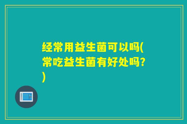 经常用益生菌可以吗(常吃益生菌有好处吗?) 经常用益生菌可以吗(常吃益生菌有好处吗?)