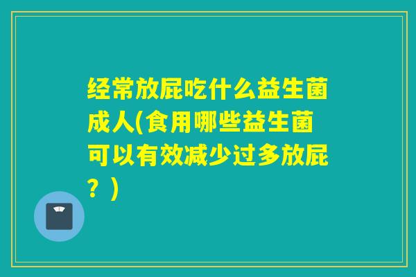 经常放屁吃什么益生菌成人(食用哪些益生菌可以有效减少过多放屁？)