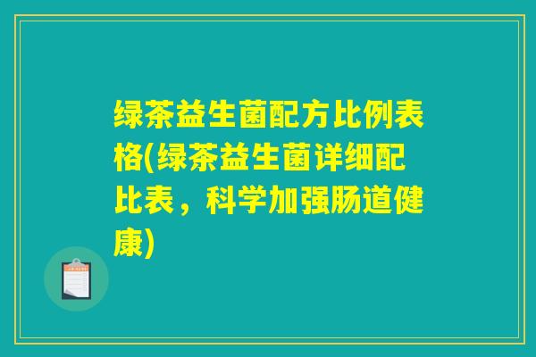 绿茶益生菌配方比例表格(绿茶益生菌详细配比表,科学加强肠道健康) 绿茶益生菌配方比例表格(绿茶益生菌详细配比表,科学加强肠道健康)