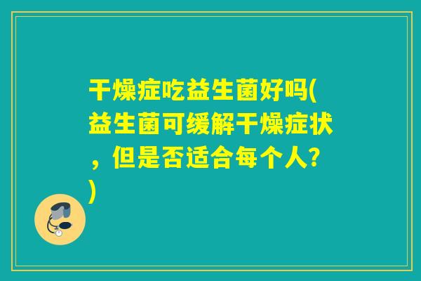 干燥症吃益生菌好吗(益生菌可缓解干燥症状，但是否适合每个人？)