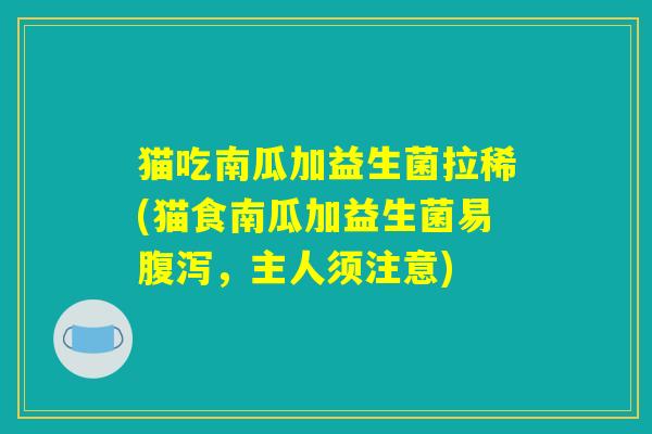 猫吃南瓜加益生菌拉稀(猫食南瓜加益生菌易,主人须注意) 猫吃南瓜加益生菌拉稀(猫食南瓜加益生菌易,主人须注意)