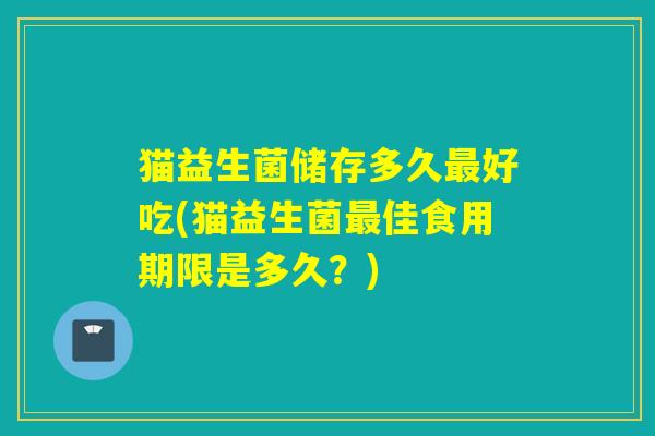 猫益生菌储存多久最好吃(猫益生菌最佳食用期限是多久？)