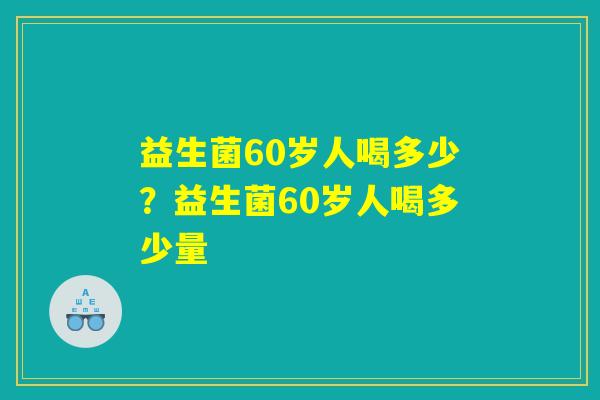 益生菌60岁人喝多少？益生菌60岁人喝多少量