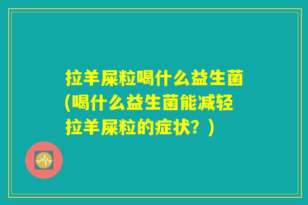 拉羊屎粒喝什么益生菌(喝什么益生菌能减轻拉羊屎粒的症状？)