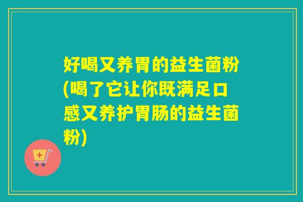 好喝又养胃的益生菌粉(喝了它让你既满足口感又养护胃肠的益生菌粉)