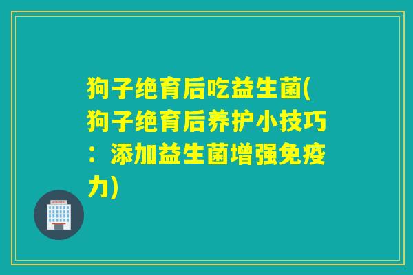 狗子绝育后吃益生菌(狗子绝育后养护小技巧：添加益生菌增强免疫力)