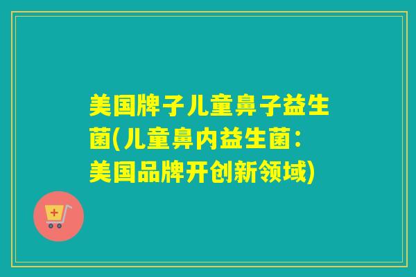 美国牌子儿童鼻子益生菌(儿童鼻内益生菌：美国品牌开创新领域)