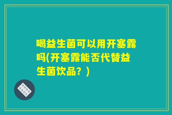 喝益生菌可以用开塞露吗(开塞露能否代替益生菌饮品？)