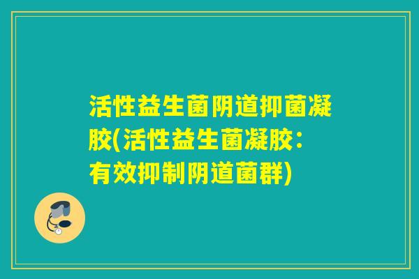 活性益生菌阴道抑菌凝胶(活性益生菌凝胶：有效抑制阴道菌群)
