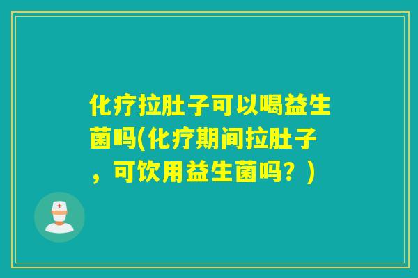 化疗拉肚子可以喝益生菌吗(化疗期间拉肚子，可饮用益生菌吗？)