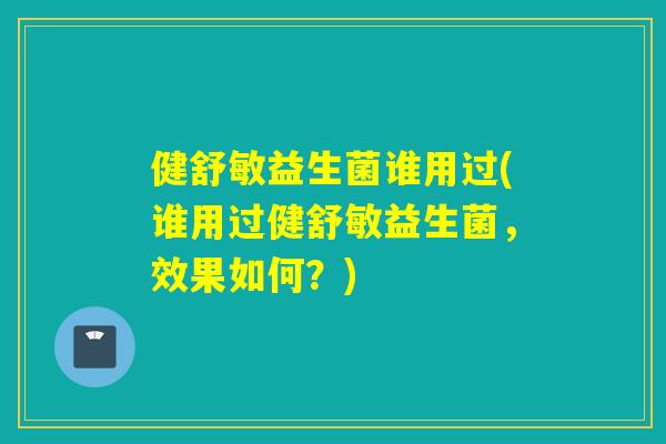 健舒敏益生菌谁用过(谁用过健舒敏益生菌，效果如何？)