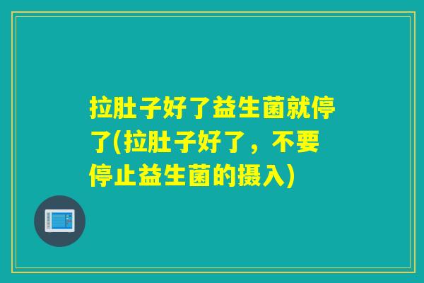 拉肚子好了益生菌就停了(拉肚子好了，不要停止益生菌的摄入)