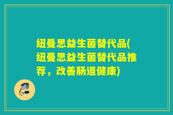 纽曼思益生菌替代品(纽曼思益生菌替代品推荐，改善肠道健康)