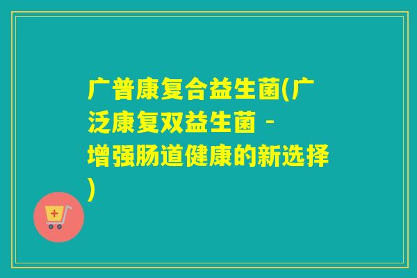 广普康复合益生菌(广泛康复双益生菌 - 增强肠道健康的新选择)