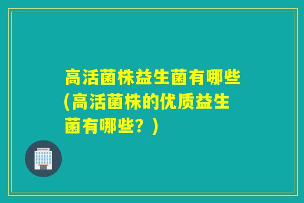 高活菌株益生菌有哪些(高活菌株的优质益生菌有哪些？)