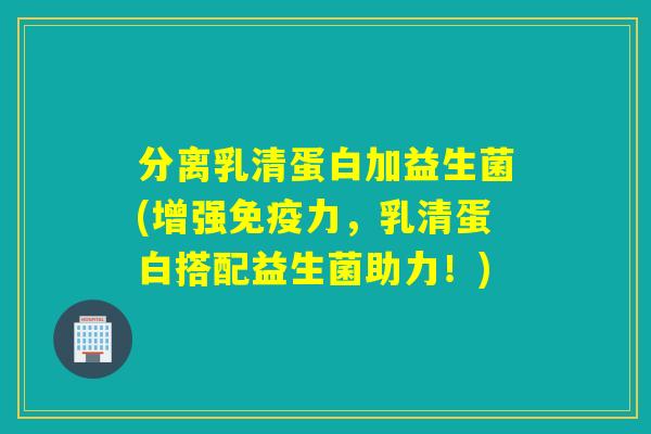 分离乳清蛋白加益生菌(增强免疫力，乳清蛋白搭配益生菌助力！)