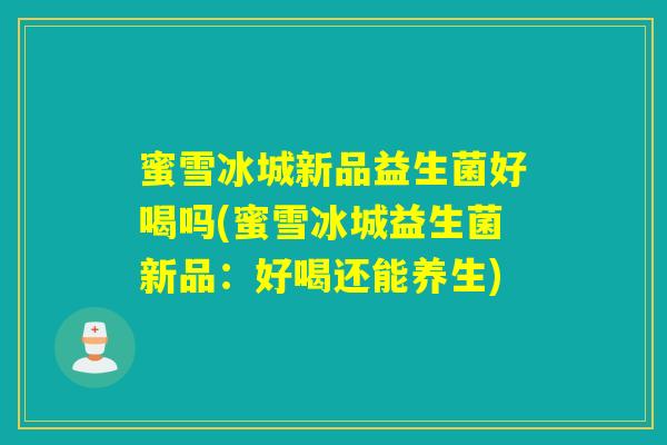 蜜雪冰城新品益生菌好喝吗(蜜雪冰城益生菌新品:好喝还能养生) 蜜雪冰城新品益生菌好喝吗(蜜雪冰城益生菌新品:好喝还能养生)