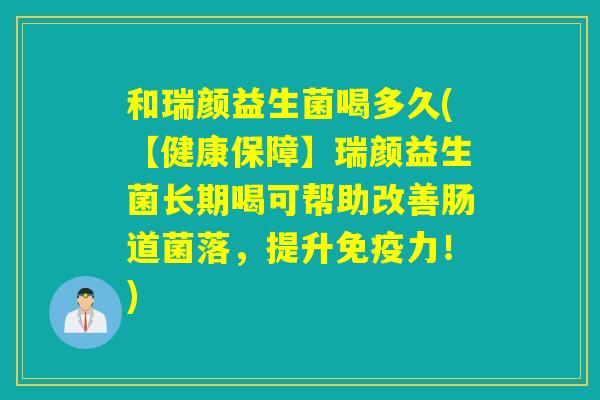 和瑞颜益生菌喝多久(【健康保障】瑞颜益生菌长期喝可帮助改善肠道菌落，提升免疫力！)