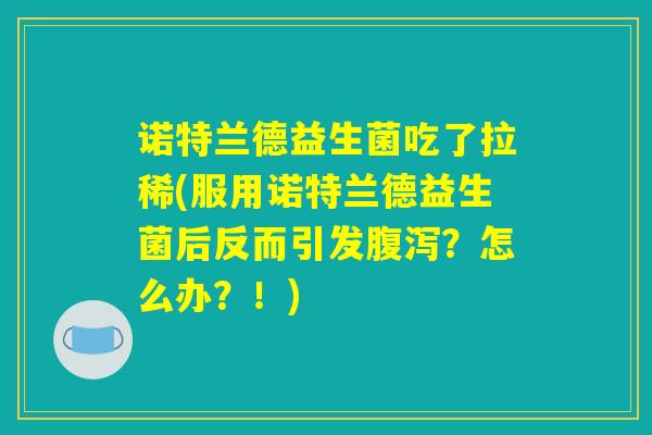 诺特兰德益生菌吃了拉稀(服用诺特兰德益生菌后反而引发腹泻？怎么办？！)