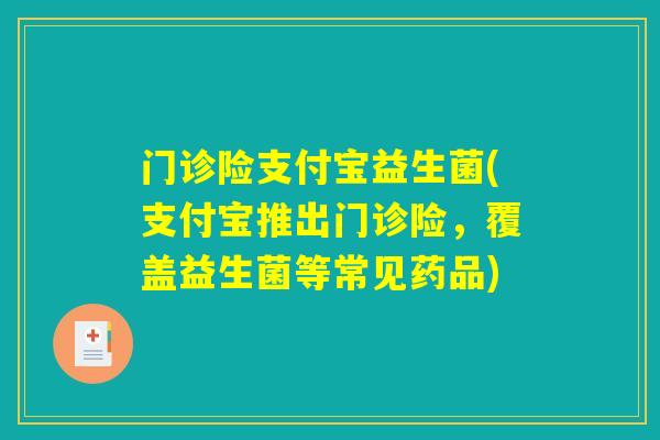 门诊险支付宝益生菌(支付宝推出门诊险，覆盖益生菌等常见药品)