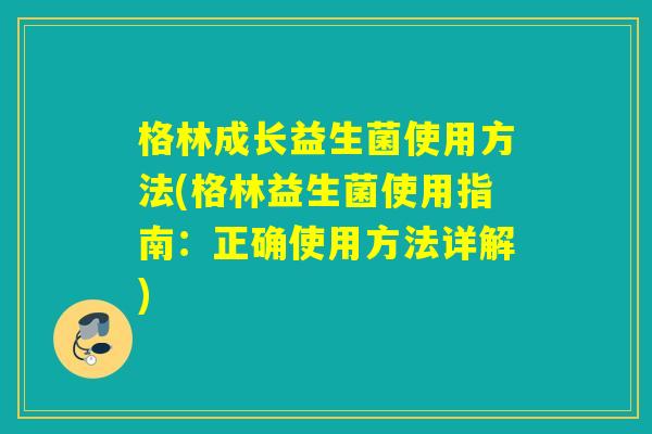 格林成长益生菌使用方法(格林益生菌使用指南：正确使用方法详解)