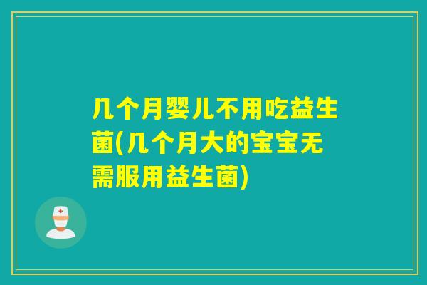 几个月婴儿不用吃益生菌(几个月大的宝宝无需服用益生菌)