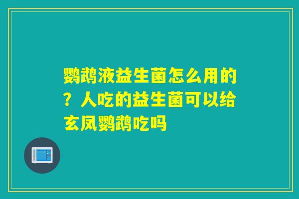 鹦鹉液益生菌怎么用的？人吃的益生菌可以给玄凤鹦鹉吃吗