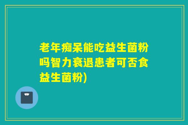 老年痴呆能吃益生菌粉吗智力衰退患者可否食益生菌粉)