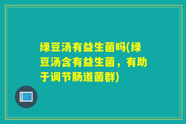 绿豆汤有益生菌吗(绿豆汤含有益生菌，有助于调节肠道菌群)