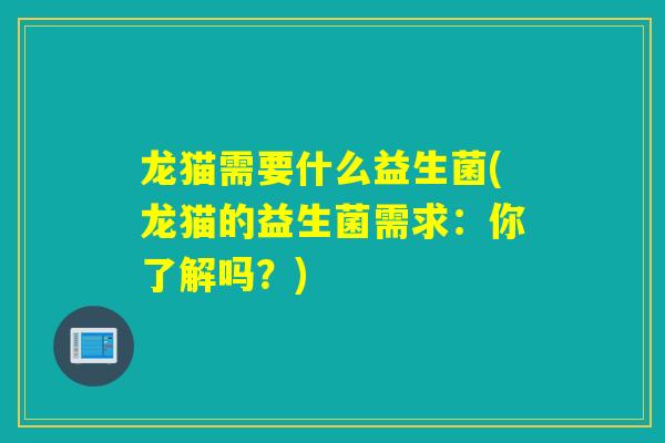 龙猫需要什么益生菌(龙猫的益生菌需求：你了解吗？)