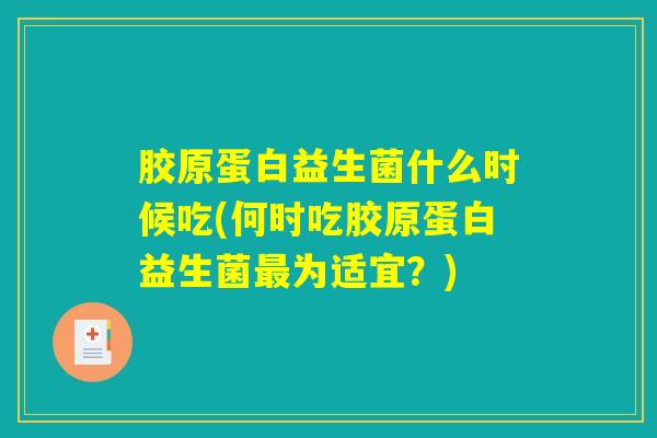 胶原蛋白益生菌什么时候吃(何时吃胶原蛋白益生菌最为适宜？)